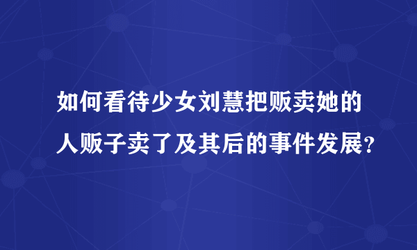 如何看待少女刘慧把贩卖她的人贩子卖了及其后的事件发展？