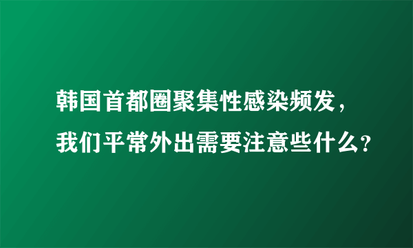 韩国首都圈聚集性感染频发，我们平常外出需要注意些什么？