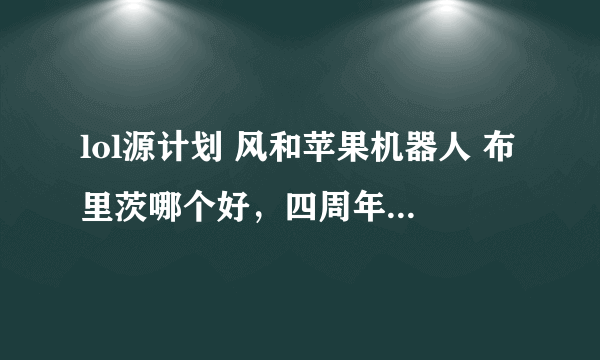 lol源计划 风和苹果机器人 布里茨哪个好，四周年半价，买其中一个