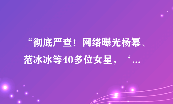 “彻底严查！网络曝光杨幂、范冰冰等40多位女星，‘AI视频’流出？”，你怎么看？