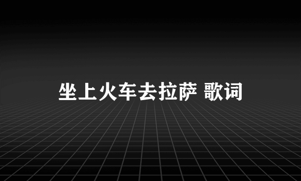 坐上火车去拉萨 歌词