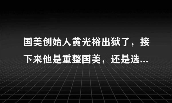 国美创始人黄光裕出狱了，接下来他是重整国美，还是选择隐退呢？