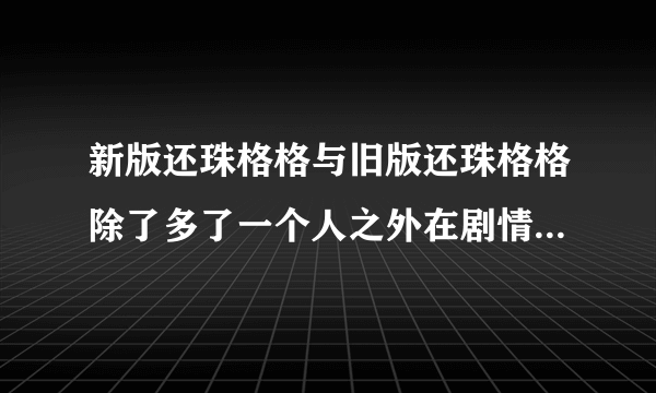 新版还珠格格与旧版还珠格格除了多了一个人之外在剧情上还有啥区别？