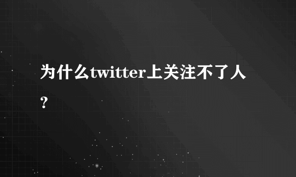 为什么twitter上关注不了人？