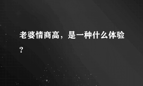 老婆情商高，是一种什么体验？