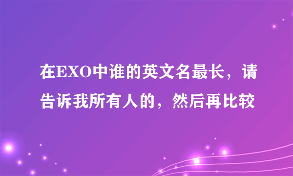 在EXO中谁的英文名最长，请告诉我所有人的，然后再比较