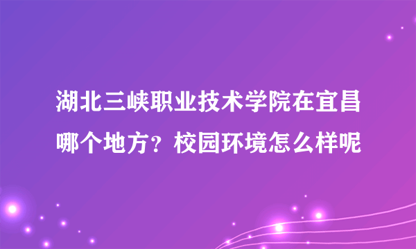 湖北三峡职业技术学院在宜昌哪个地方？校园环境怎么样呢