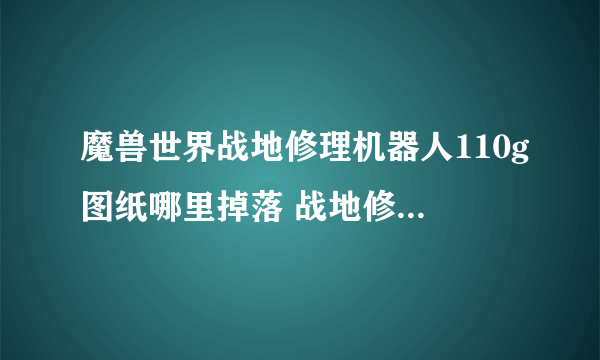 魔兽世界战地修理机器人110g图纸哪里掉落 战地修理机器人110g图纸掉落地点分享