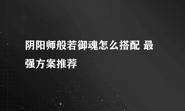 阴阳师般若御魂怎么搭配 最强方案推荐