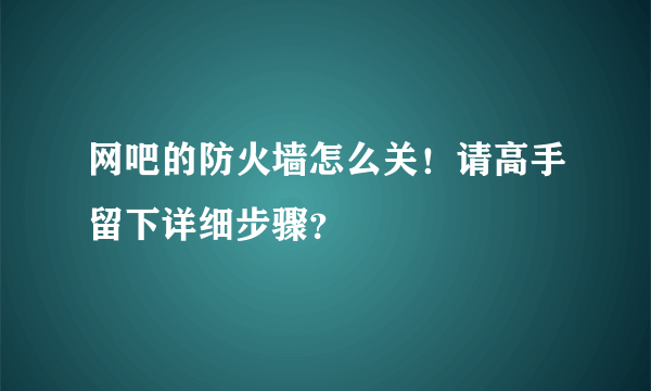 网吧的防火墙怎么关！请高手留下详细步骤？