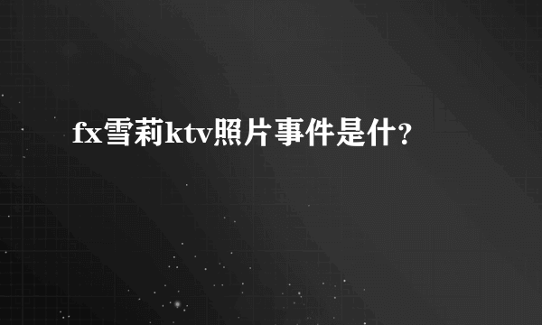 fx雪莉ktv照片事件是什？