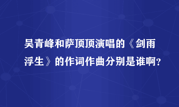 吴青峰和萨顶顶演唱的《剑雨浮生》的作词作曲分别是谁啊？