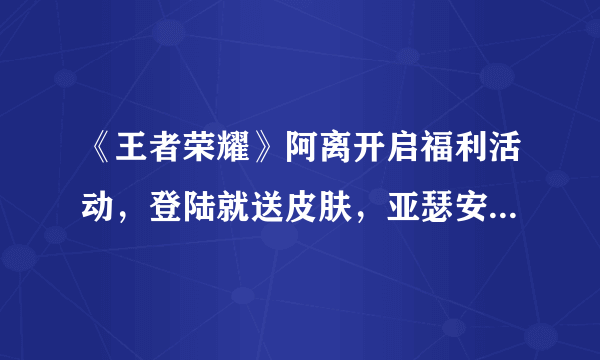 《王者荣耀》阿离开启福利活动，登陆就送皮肤，亚瑟安琪拉史诗皮肤免费抽！如何评价？