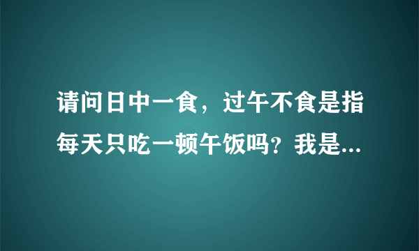 请问日中一食，过午不食是指每天只吃一顿午饭吗？我是在校大学生，只吃早饭一顿可以吗？