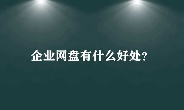 企业网盘有什么好处？