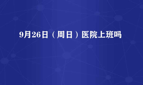 9月26日（周日）医院上班吗