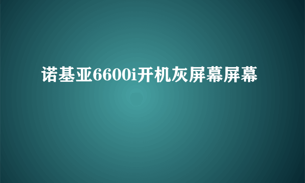 诺基亚6600i开机灰屏幕屏幕