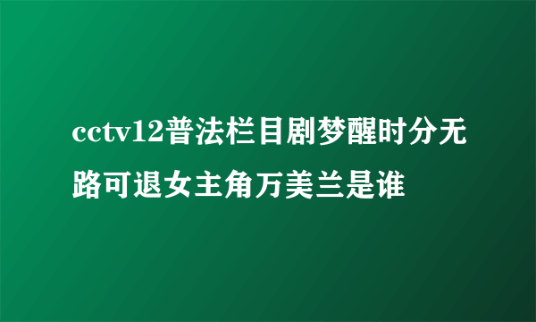 cctv12普法栏目剧梦醒时分无路可退女主角万美兰是谁