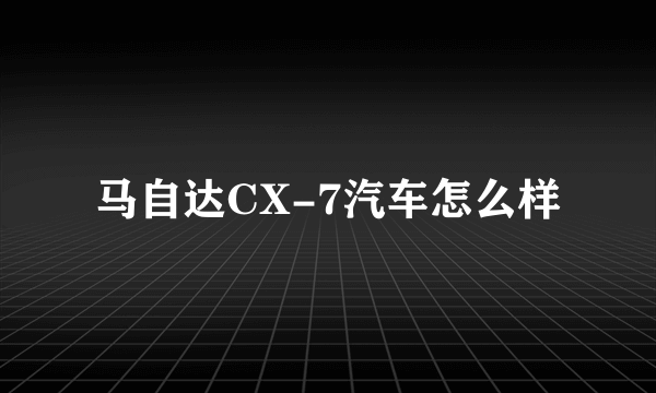 马自达CX-7汽车怎么样