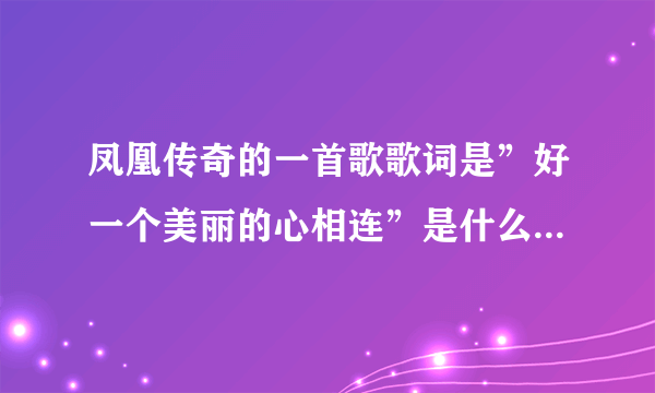 凤凰传奇的一首歌歌词是”好一个美丽的心相连”是什么歌啊？叫什么名字？知道的说下