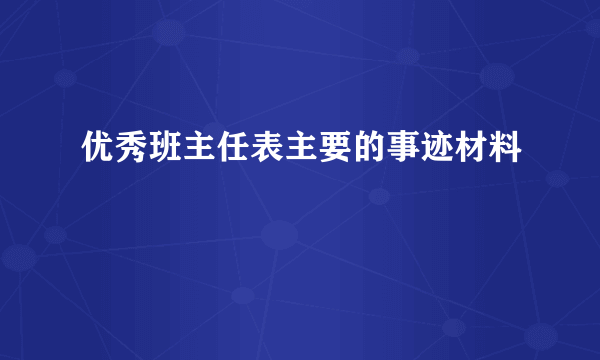 优秀班主任表主要的事迹材料