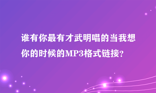 谁有你最有才武明唱的当我想你的时候的MP3格式链接？