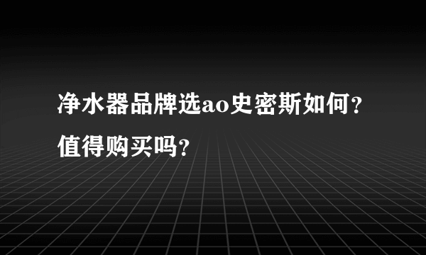 净水器品牌选ao史密斯如何？值得购买吗？