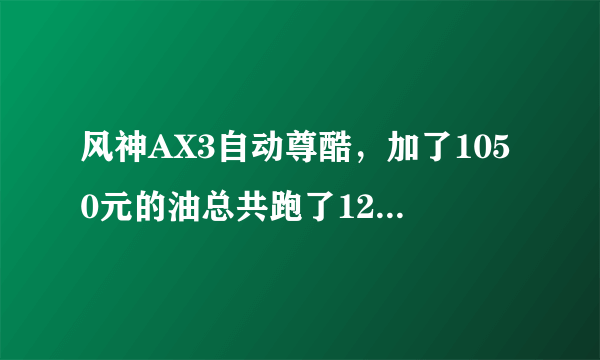 风神AX3自动尊酷，加了1050元的油总共跑了1200公里，怎么回事？