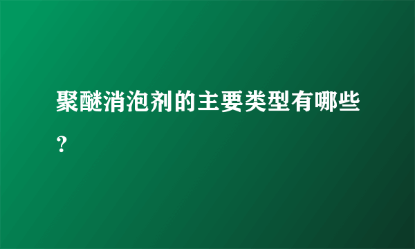 聚醚消泡剂的主要类型有哪些？