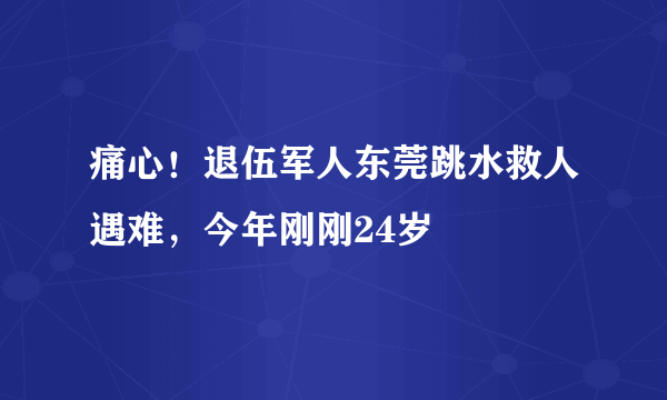 痛心！退伍军人东莞跳水救人遇难，今年刚刚24岁