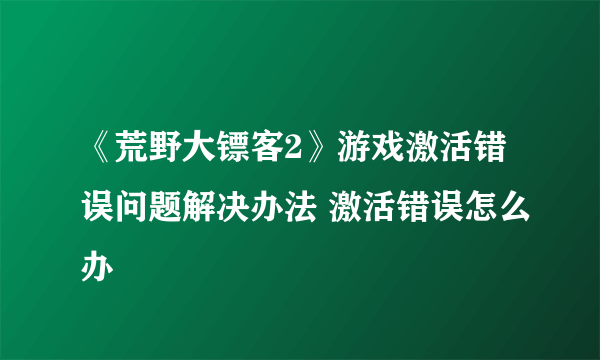 《荒野大镖客2》游戏激活错误问题解决办法 激活错误怎么办