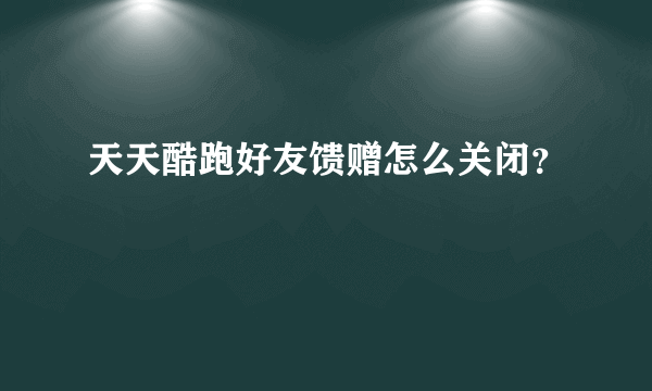 天天酷跑好友馈赠怎么关闭？