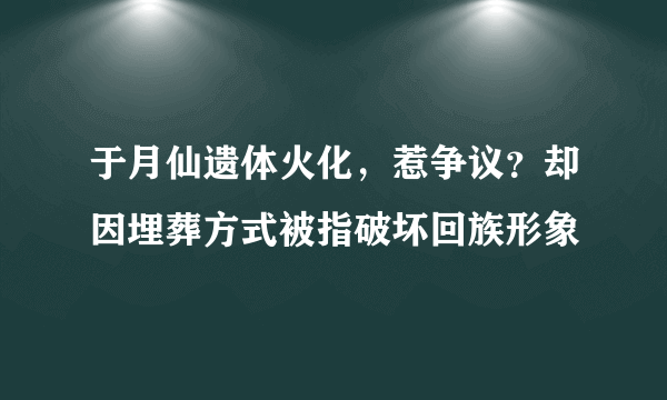 于月仙遗体火化，惹争议？却因埋葬方式被指破坏回族形象