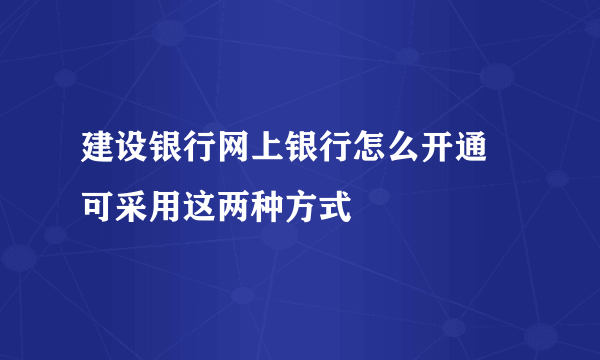 建设银行网上银行怎么开通 可采用这两种方式