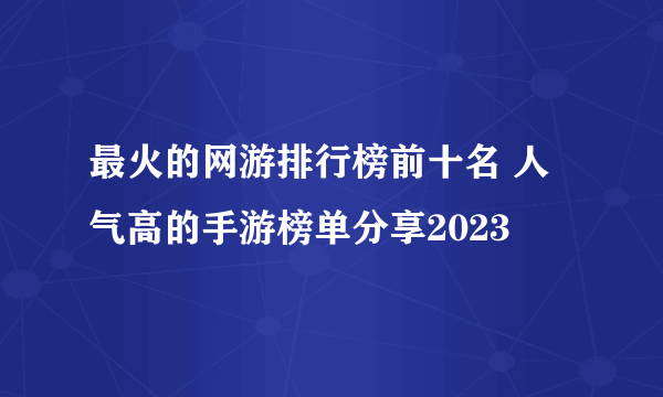 最火的网游排行榜前十名 人气高的手游榜单分享2023