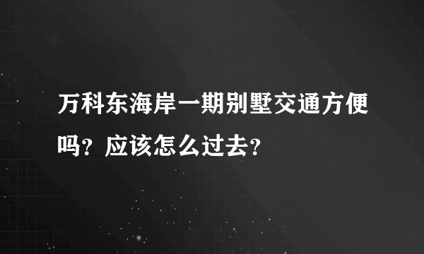 万科东海岸一期别墅交通方便吗？应该怎么过去？