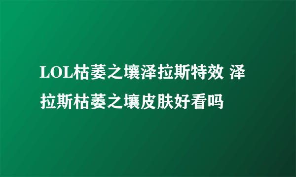 LOL枯萎之壤泽拉斯特效 泽拉斯枯萎之壤皮肤好看吗