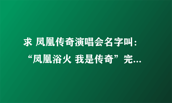 求 凤凰传奇演唱会名字叫：“凤凰浴火 我是传奇”完整无删减版