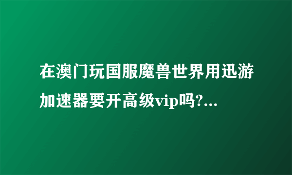 在澳门玩国服魔兽世界用迅游加速器要开高级vip吗?澳门的网络是算属于国外吗?