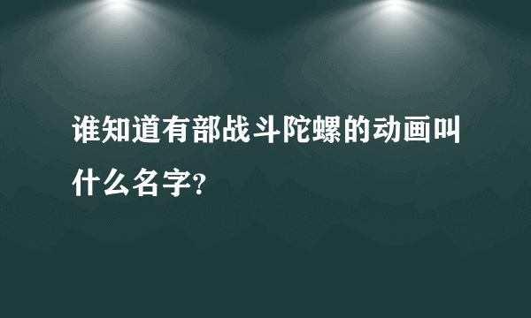 谁知道有部战斗陀螺的动画叫什么名字？