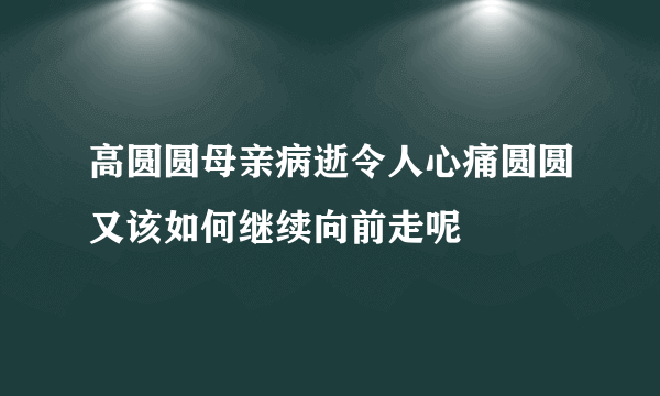 高圆圆母亲病逝令人心痛圆圆又该如何继续向前走呢