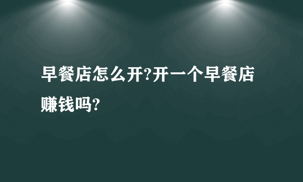 早餐店怎么开?开一个早餐店赚钱吗?