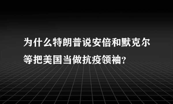 为什么特朗普说安倍和默克尔等把美国当做抗疫领袖？