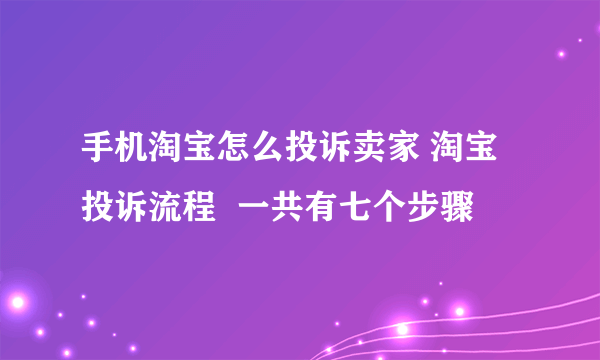 手机淘宝怎么投诉卖家 淘宝投诉流程  一共有七个步骤