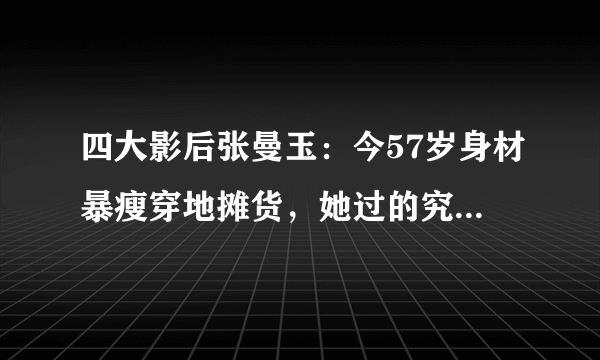 四大影后张曼玉：今57岁身材暴瘦穿地摊货，她过的究竟怎么样？