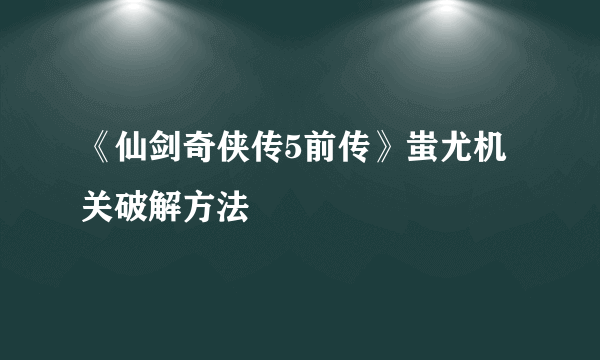 《仙剑奇侠传5前传》蚩尤机关破解方法