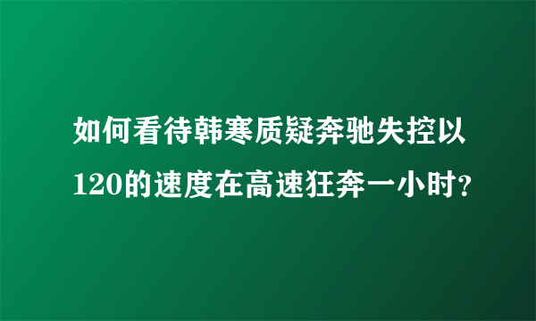 如何看待韩寒质疑奔驰失控以120的速度在高速狂奔一小时？