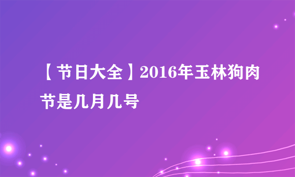 【节日大全】2016年玉林狗肉节是几月几号