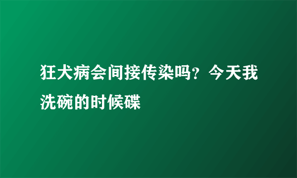 狂犬病会间接传染吗？今天我洗碗的时候碟