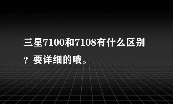 三星7100和7108有什么区别？要详细的哦。